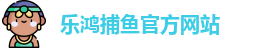 乐鸿捕鱼 (中国)官方网站 - Lehong Fishing